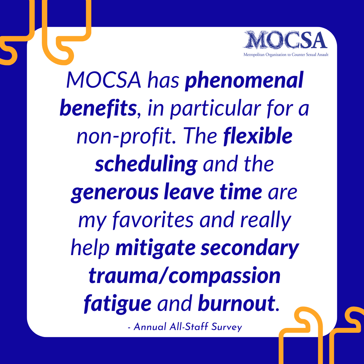 Blue text on white background that reads: MOCSA has phenomenal benefits, in particular for a non-profit. The flexible scheduling and the generous leave time are my favorites and really help mitigate secondary trauma/compassion fatigue and burnout.